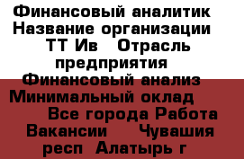 Финансовый аналитик › Название организации ­ ТТ-Ив › Отрасль предприятия ­ Финансовый анализ › Минимальный оклад ­ 25 000 - Все города Работа » Вакансии   . Чувашия респ.,Алатырь г.